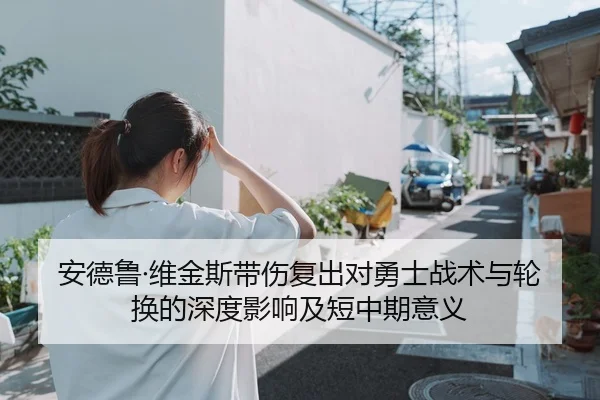安德鲁·维金斯带伤复出对勇士战术与轮换的深度影响及短中期意义