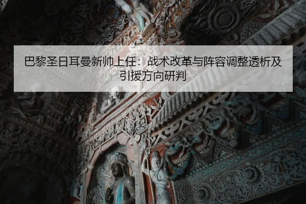巴黎圣日耳曼新帅上任：战术改革与阵容调整透析及引援方向研判（HG）