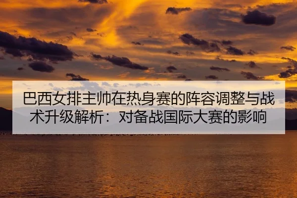 巴西女排主帅在热身赛的阵容调整与战术升级解析：对备战国际大赛的影响