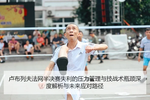 卢布列夫法网半决赛失利的压力管理与技战术瓶颈深度解析与未来应对路径 | HG