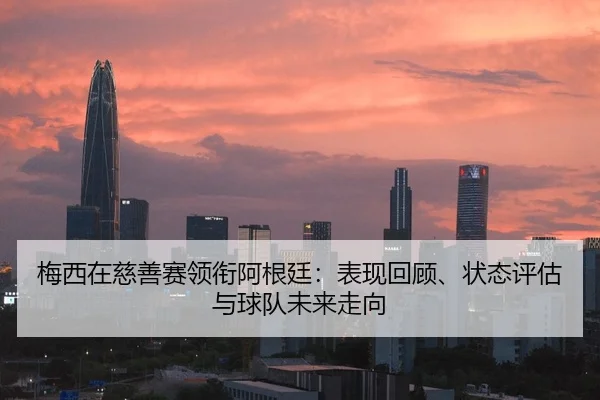 梅西在慈善赛领衔阿根廷：表现回顾、状态评估与球队未来走向