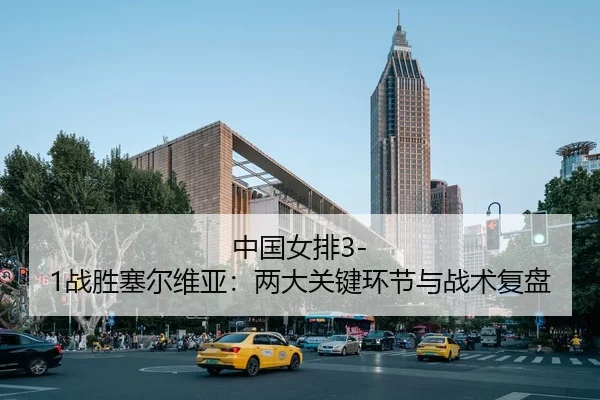 中国女排3-1战胜塞尔维亚：两大关键环节与战术复盘